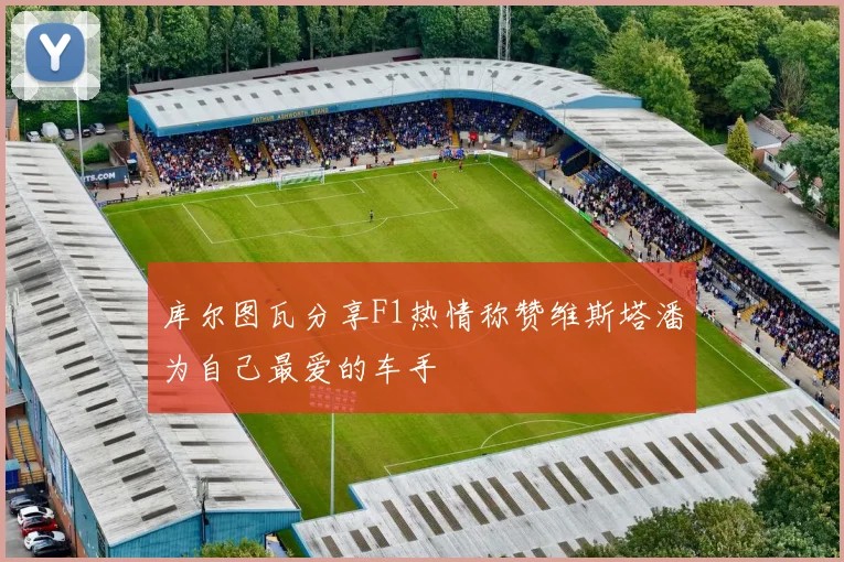 库尔图瓦分享F1热情称赞维斯塔潘为自己最爱的车手