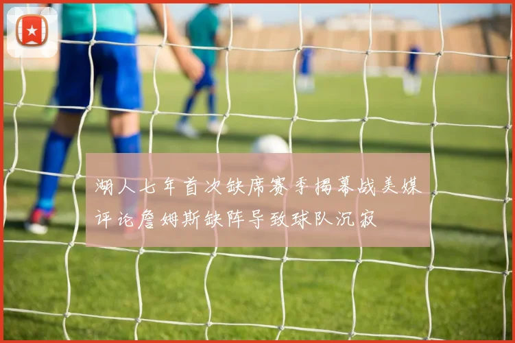 湖人七年首次缺席赛季揭幕战美媒评论詹姆斯缺阵导致球队沉寂