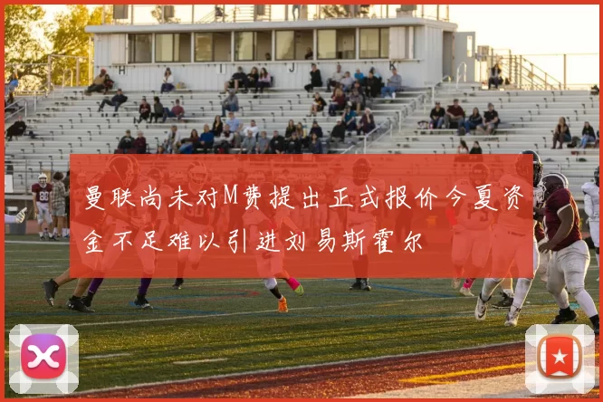 曼联尚未对M费提出正式报价今夏资金不足难以引进刘易斯霍尔