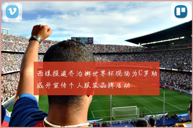 西媒报道乔治娜世界杯现场为C罗助威并宣传个人服装品牌活动