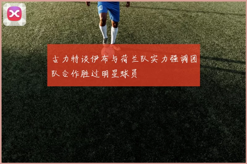 古力特谈伊布与荷兰队实力强调团队合作胜过明星球员