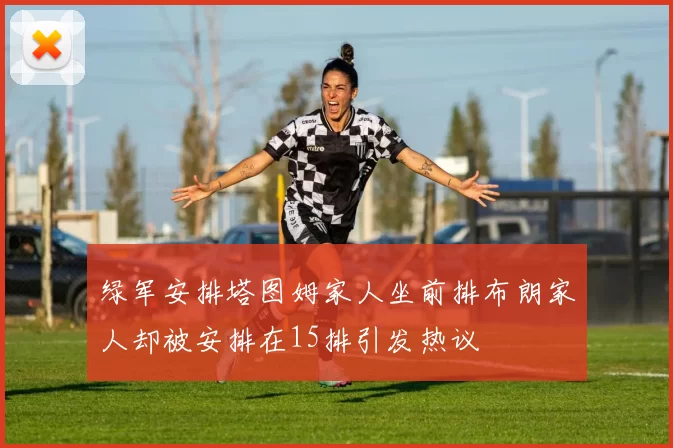 绿军安排塔图姆家人坐前排布朗家人却被安排在15排引发热议