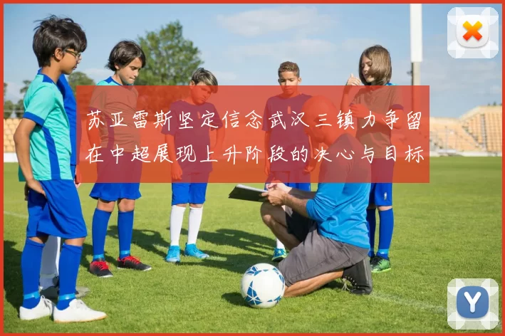 苏亚雷斯坚定信念武汉三镇力争留在中超展现上升阶段的决心与目标