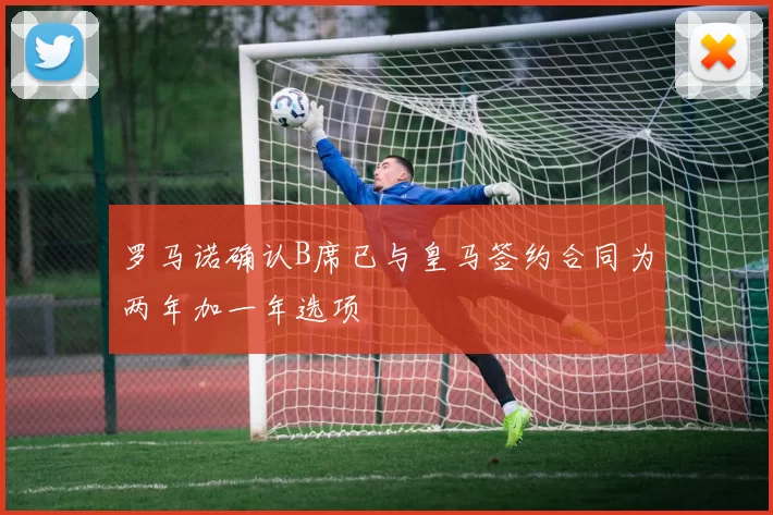 罗马诺确认B席已与皇马签约合同为两年加一年选项