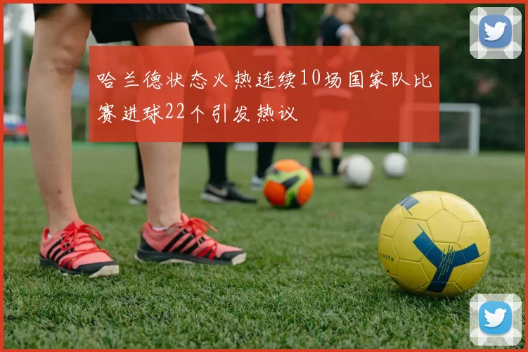 哈兰德状态火热连续10场国家队比赛进球22个引发热议