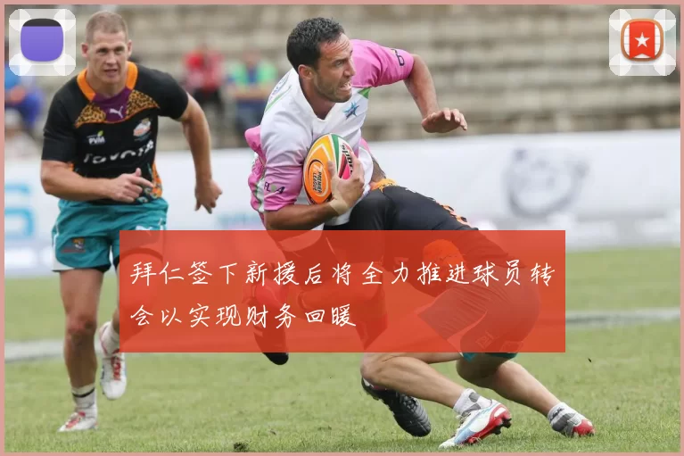 拜仁签下新援后将全力推进球员转会以实现财务回暖