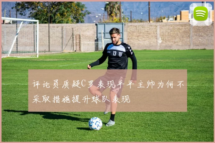评论员质疑C罗表现平平主帅为何不采取措施提升球队表现