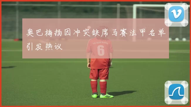 奥巴梅扬因冲突缺席马赛法甲名单引发热议