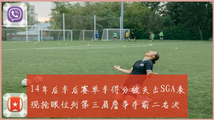 14年后季后赛单季得分被夹击SGA表现抢眼位列第三眉詹争夺前二名次