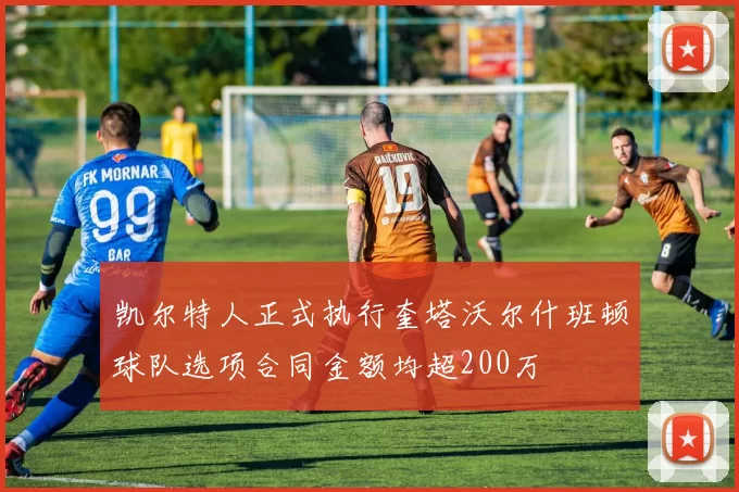 凯尔特人正式执行奎塔沃尔什班顿球队选项合同金额均超200万