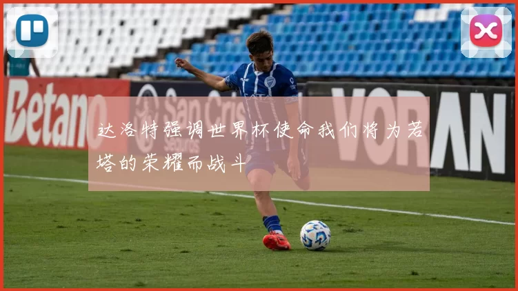 达洛特强调世界杯使命我们将为若塔的荣耀而战斗