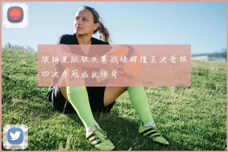 埃梅里欧联决赛战绩辉煌五次晋级四次夺冠成就传奇