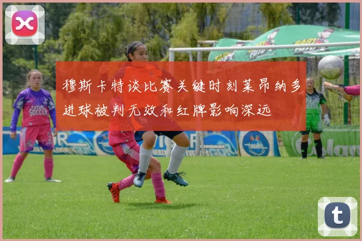 穆斯卡特谈比赛关键时刻莱昂纳多进球被判无效和红牌影响深远