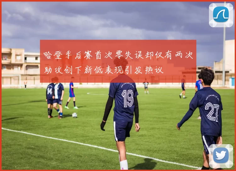 哈登季后赛首次零失误却仅有两次助攻创下新低表现引发热议