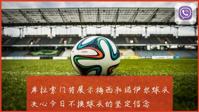 库拉索门将展示梅西和诺伊尔球衣决心今日不换球衣的坚定信念