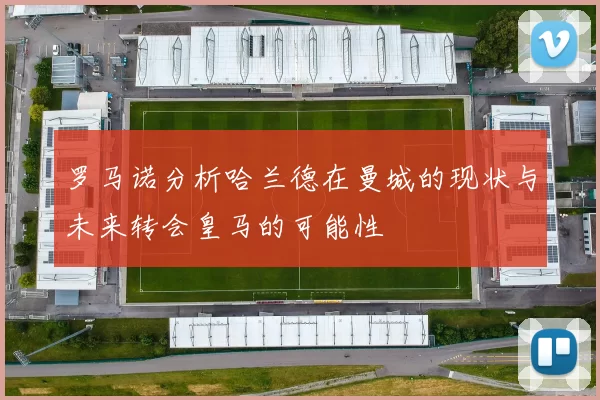 罗马诺分析哈兰德在曼城的现状与未来转会皇马的可能性