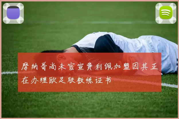 摩纳哥尚未官宣费利佩加盟因其正在办理欧足联教练证书