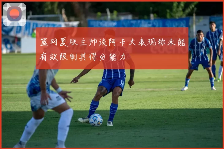 篮网夏联主帅谈阿卡夫表现称未能有效限制其得分能力