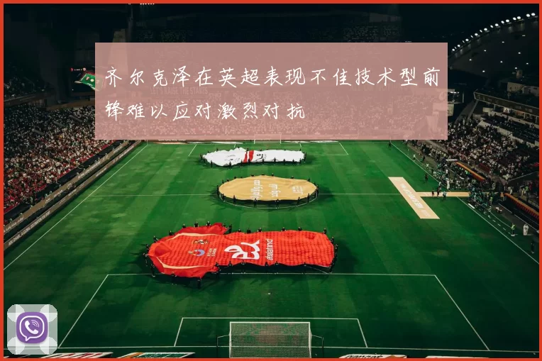 齐尔克泽在英超表现不佳技术型前锋难以应对激烈对抗