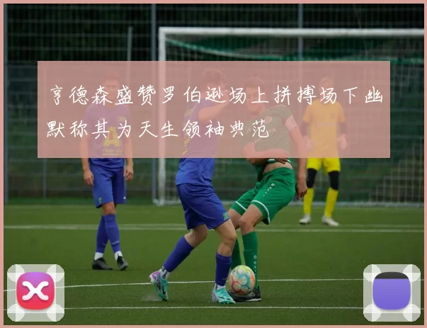 亨德森盛赞罗伯逊场上拼搏场下幽默称其为天生领袖典范