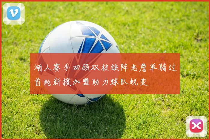 湖人赛季回顾双核缺阵老詹单骑过首轮新援加盟助力球队蜕变