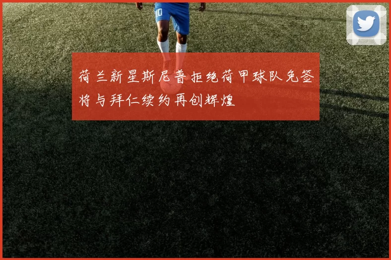 荷兰新星斯尼普拒绝荷甲球队免签将与拜仁续约再创辉煌
