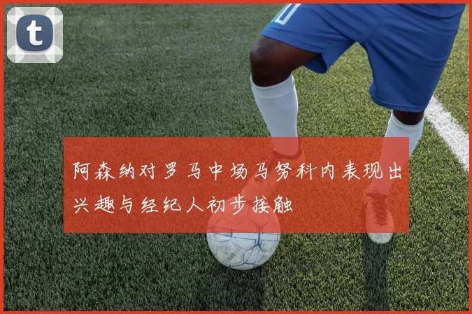阿森纳对罗马中场马努科内表现出兴趣与经纪人初步接触