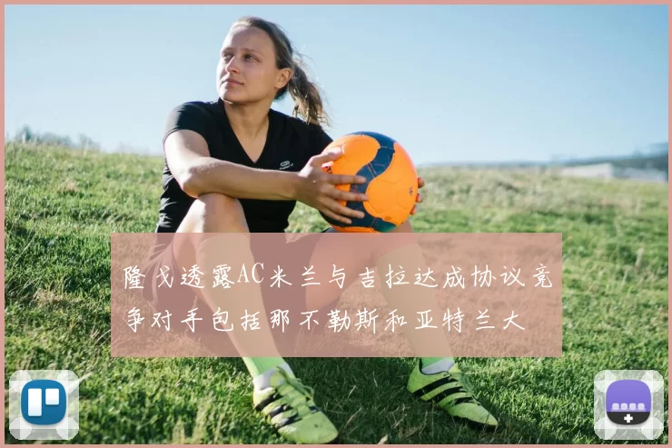 隆戈透露AC米兰与吉拉达成协议竞争对手包括那不勒斯和亚特兰大