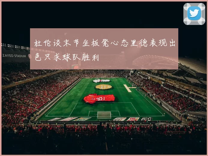 杜伦谈末节坐板凳心态里德表现出色只求球队胜利