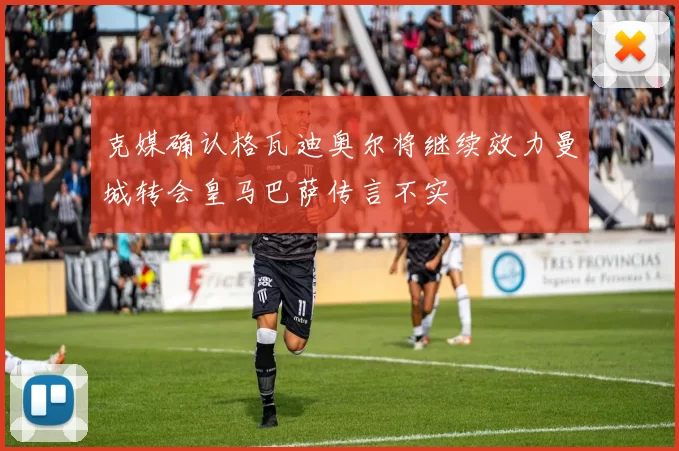克媒确认格瓦迪奥尔将继续效力曼城转会皇马巴萨传言不实